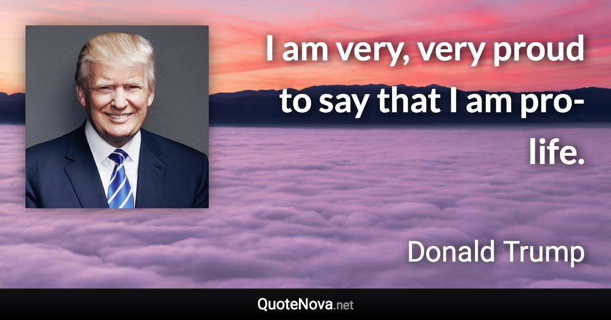 I am very, very proud to say that I am pro-life. - Donald Trump quote