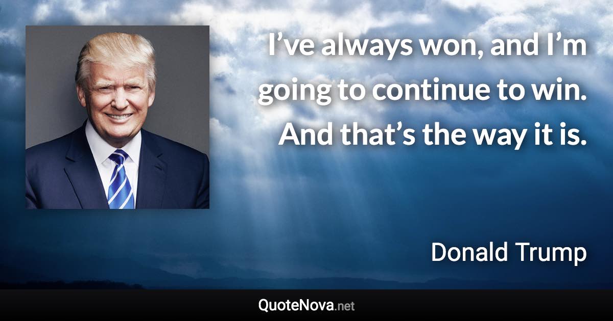 I’ve always won, and I’m going to continue to win. And that’s the way it is. - Donald Trump quote