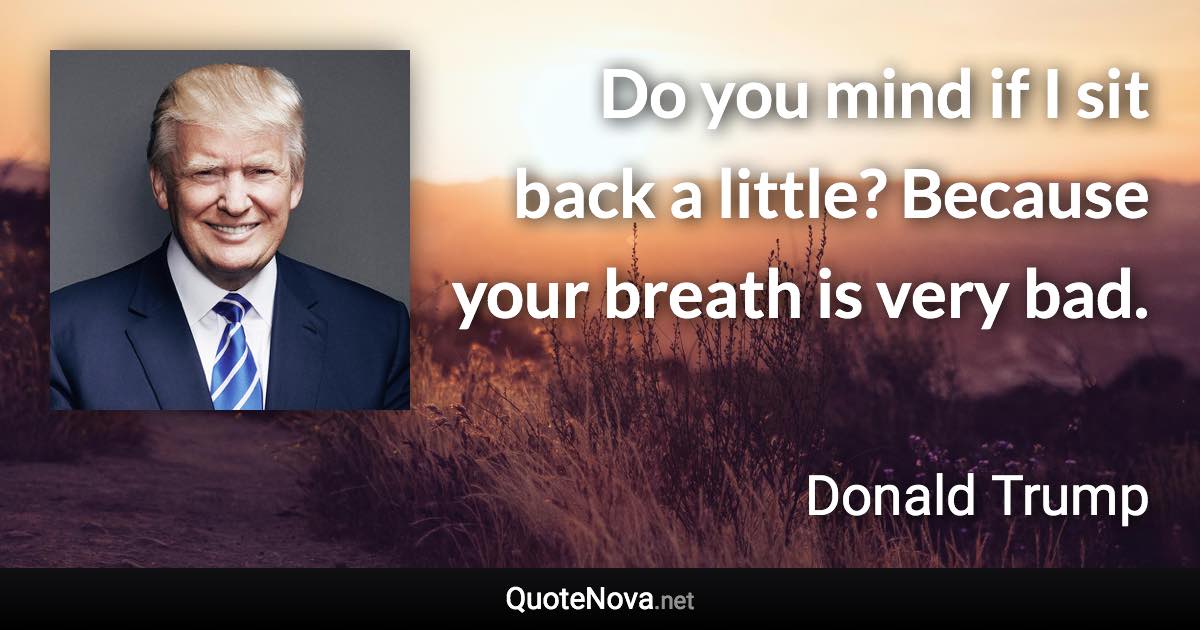 Do you mind if I sit back a little? Because your breath is very bad. - Donald Trump quote