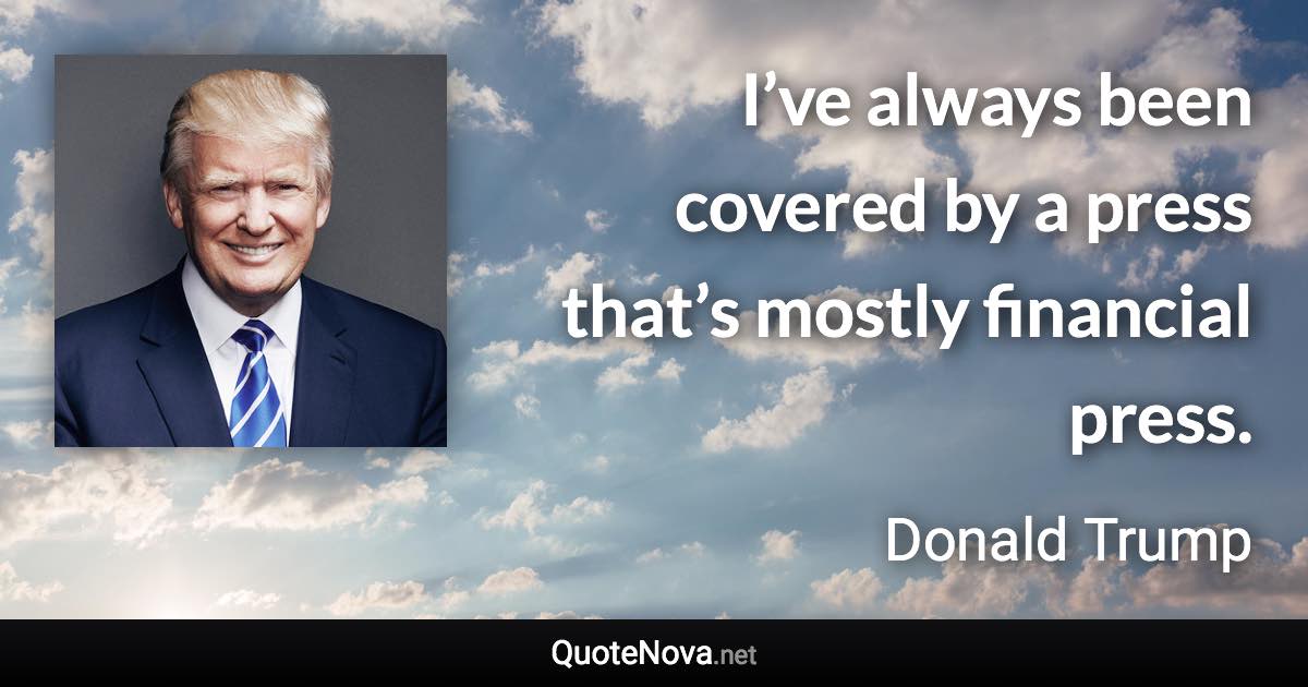 I’ve always been covered by a press that’s mostly financial press. - Donald Trump quote