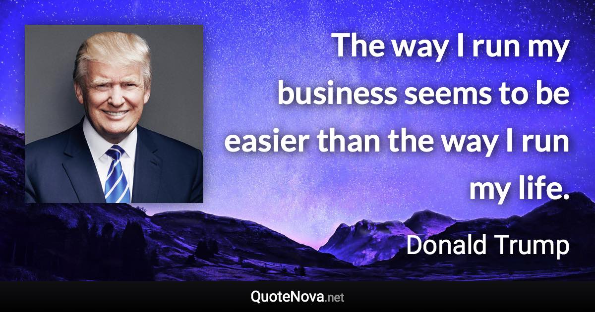 The way I run my business seems to be easier than the way I run my life. - Donald Trump quote