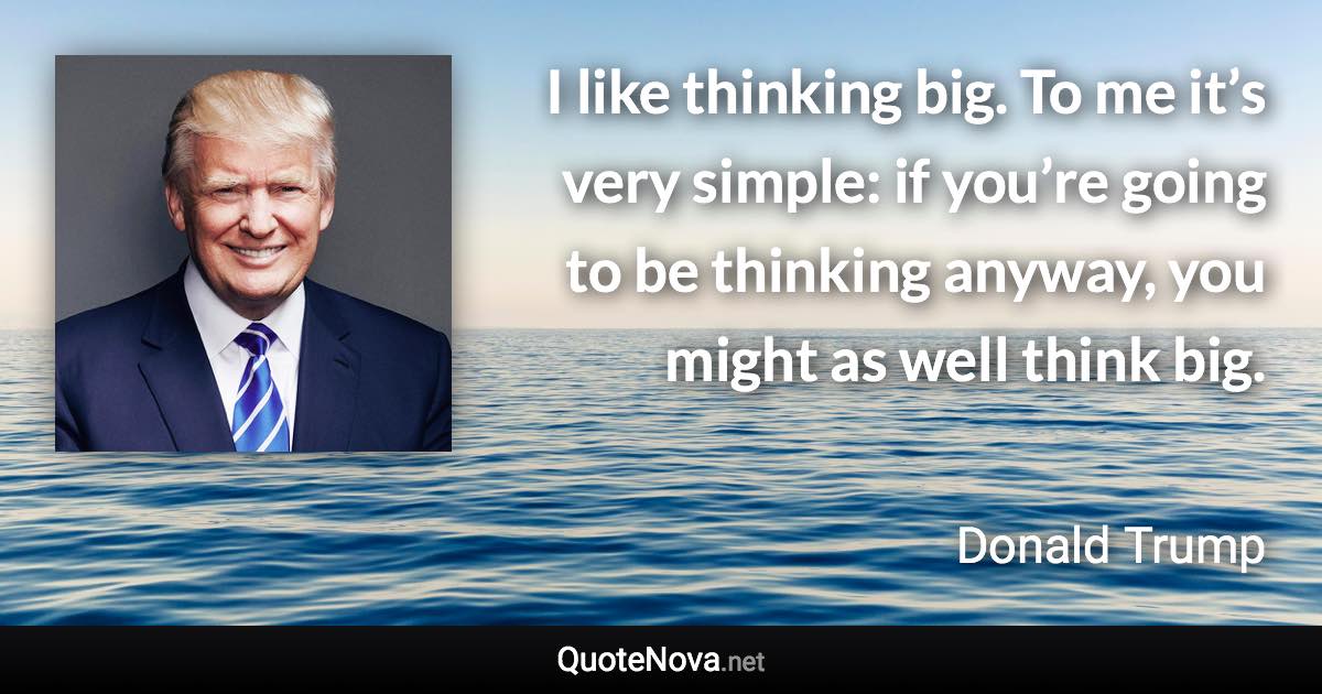 I like thinking big. To me it’s very simple: if you’re going to be thinking anyway, you might as well think big. - Donald Trump quote