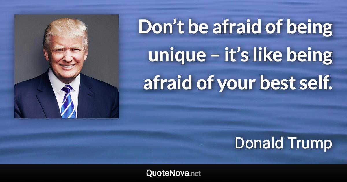 Don’t be afraid of being unique – it’s like being afraid of your best self. - Donald Trump quote