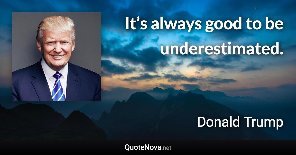 It’s always good to be underestimated. - Donald Trump quote