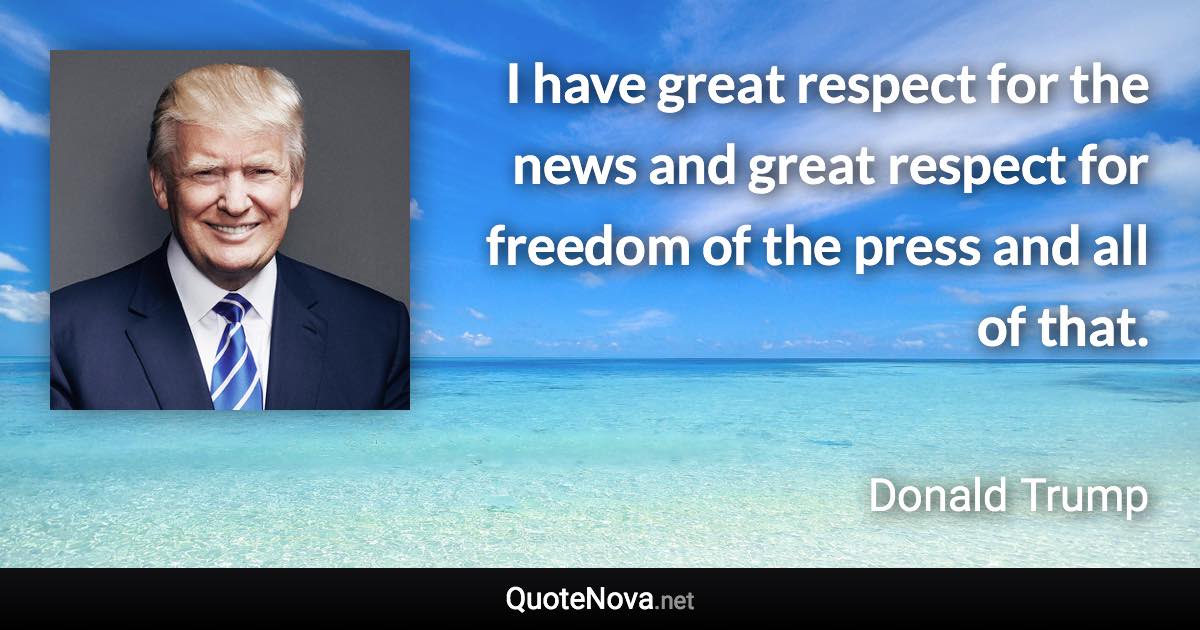 I have great respect for the news and great respect for freedom of the press and all of that. - Donald Trump quote