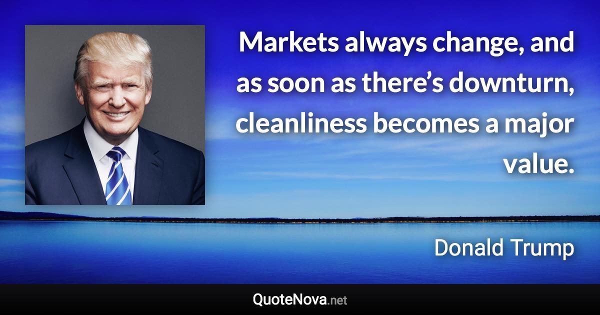 Markets always change, and as soon as there’s downturn, cleanliness becomes a major value. - Donald Trump quote