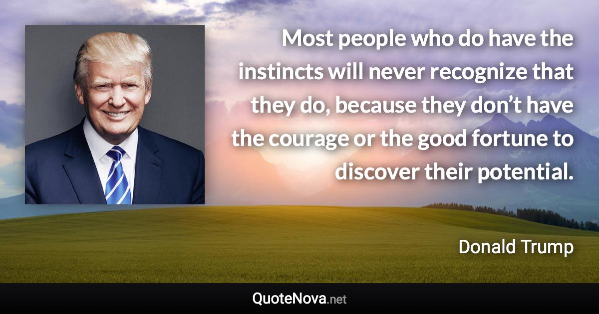 Most people who do have the instincts will never recognize that they do, because they don’t have the courage or the good fortune to discover their potential. - Donald Trump quote