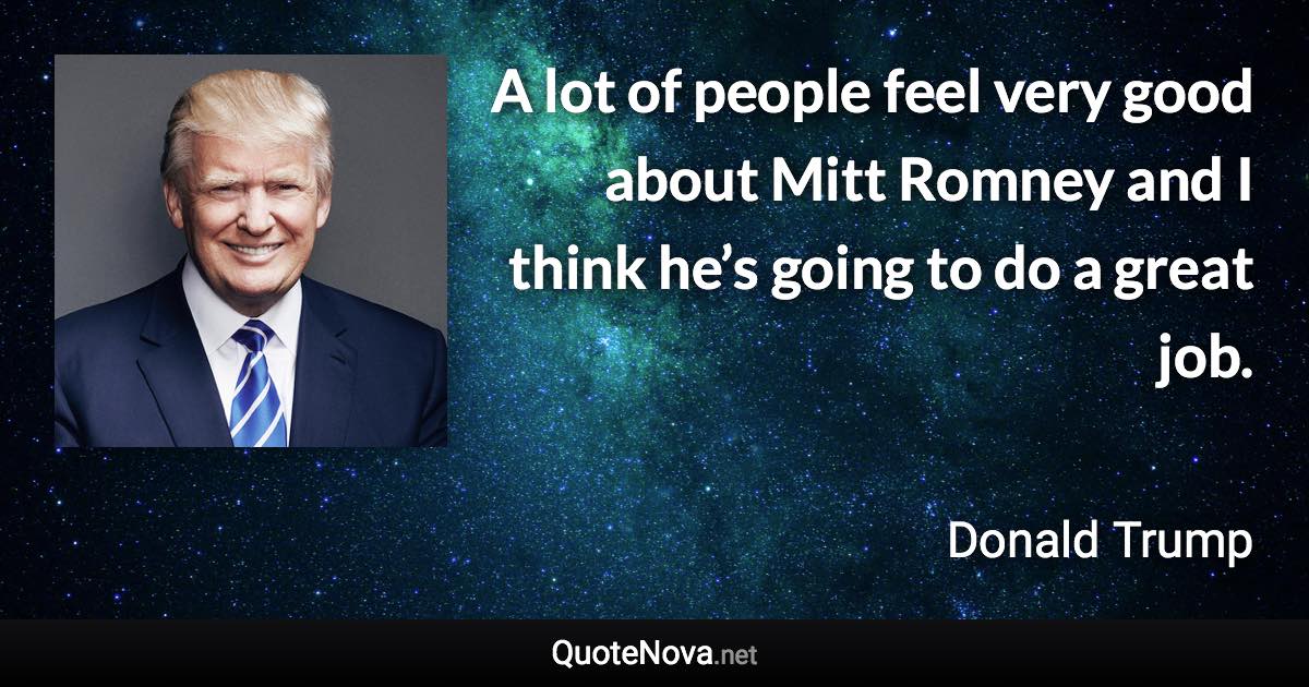 A lot of people feel very good about Mitt Romney and I think he’s going to do a great job. - Donald Trump quote