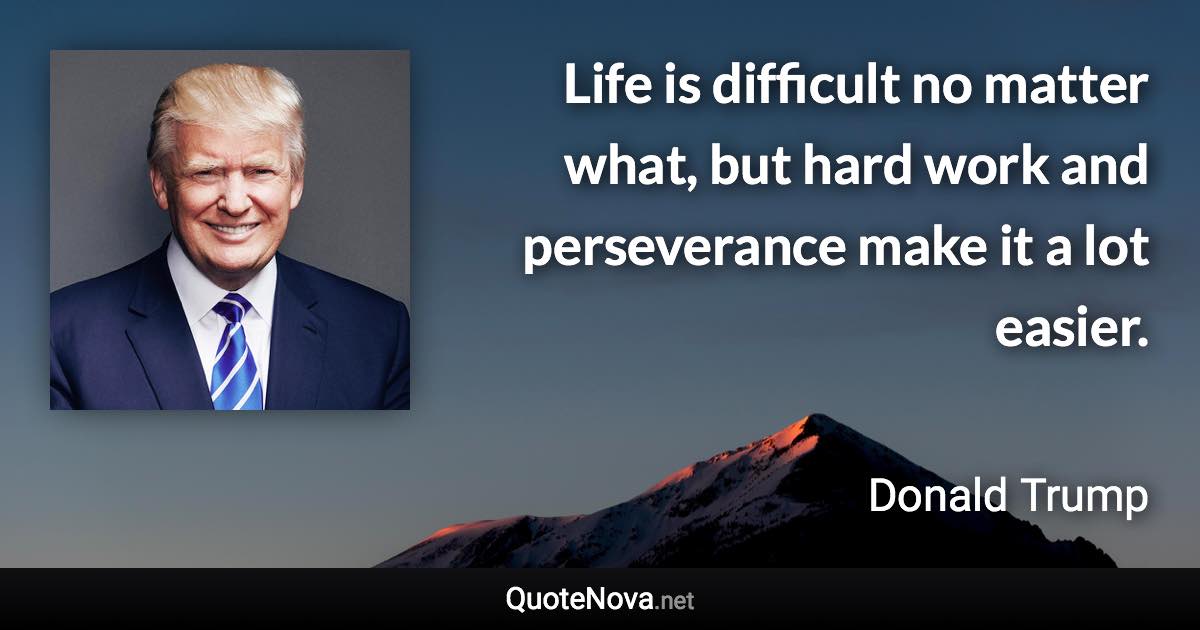 Life is difficult no matter what, but hard work and perseverance make it a lot easier. - Donald Trump quote
