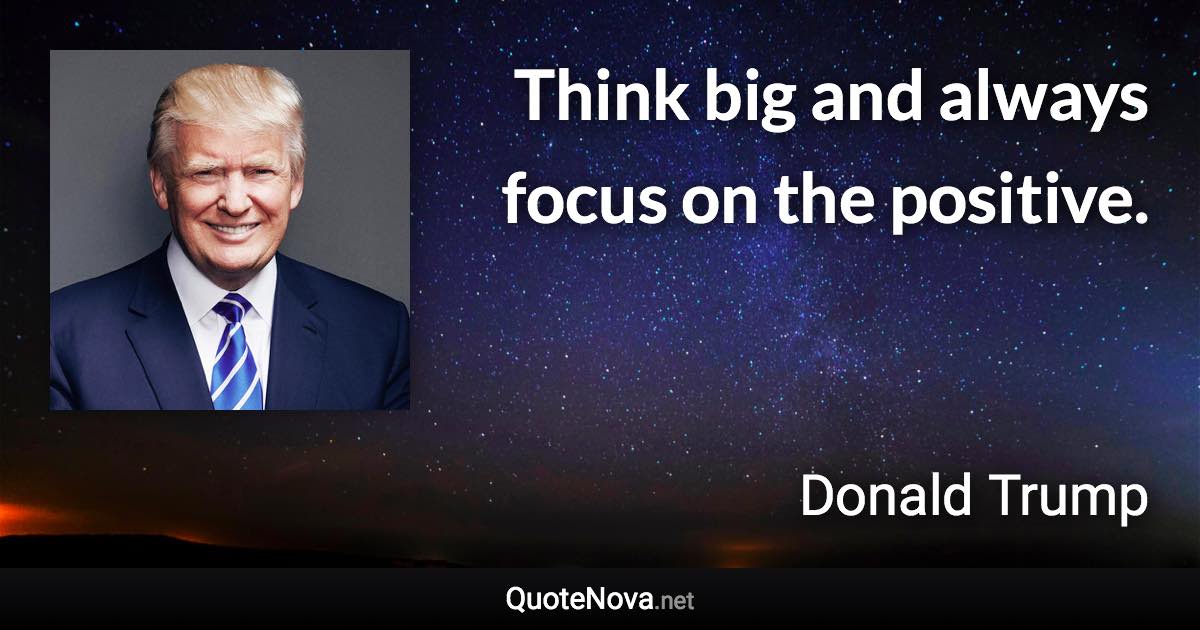 Think big and always focus on the positive. - Donald Trump quote