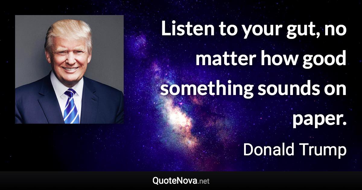 Listen to your gut, no matter how good something sounds on paper. - Donald Trump quote