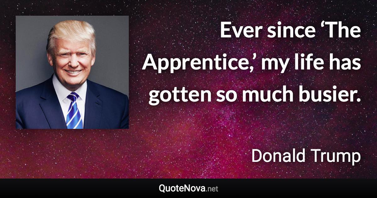 Ever since ‘The Apprentice,’ my life has gotten so much busier. - Donald Trump quote