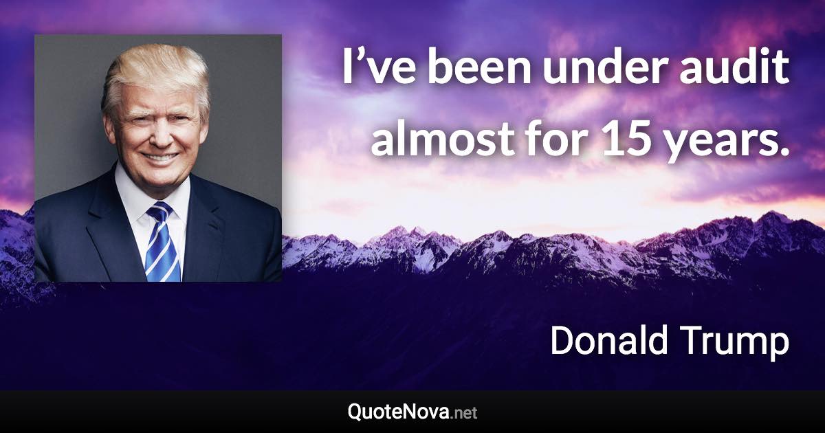 I’ve been under audit almost for 15 years. - Donald Trump quote