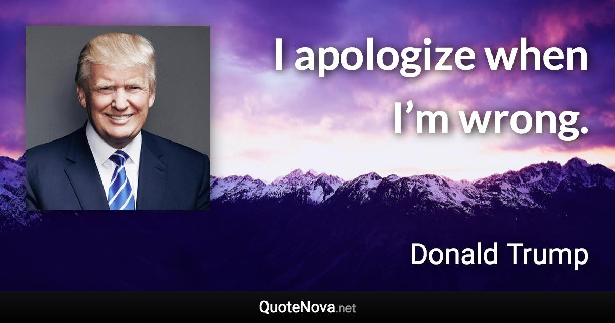 I apologize when I’m wrong. - Donald Trump quote