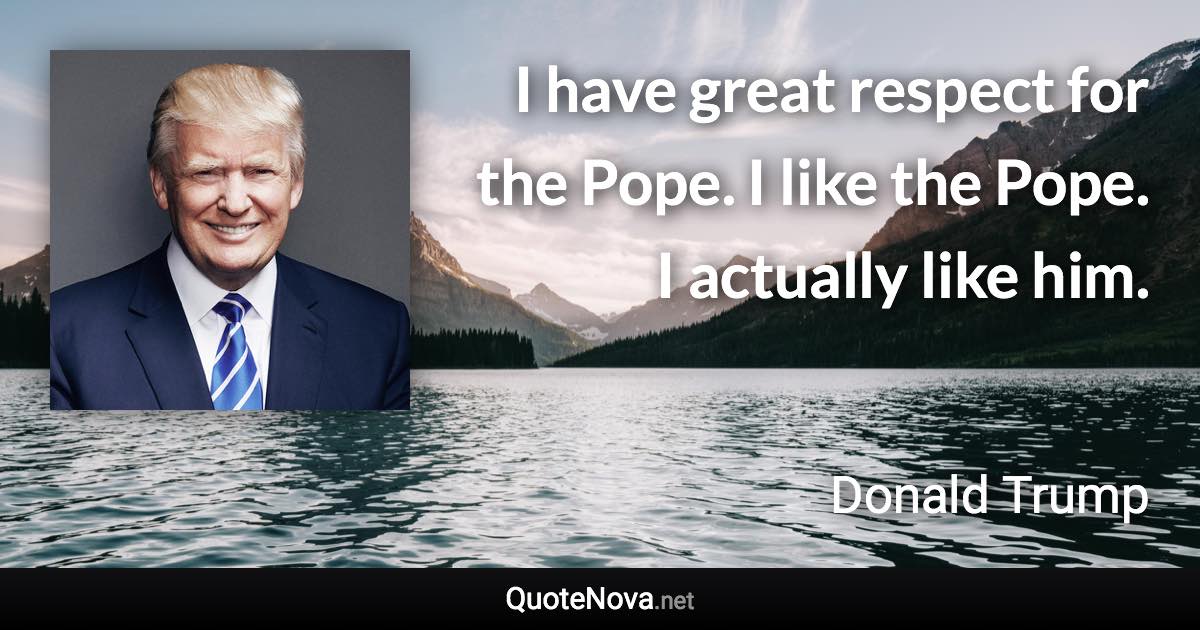 I have great respect for the Pope. I like the Pope. I actually like him. - Donald Trump quote