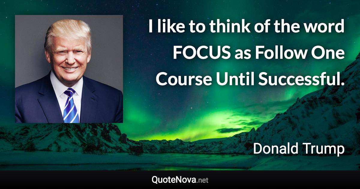 I like to think of the word FOCUS as Follow One Course Until Successful. - Donald Trump quote