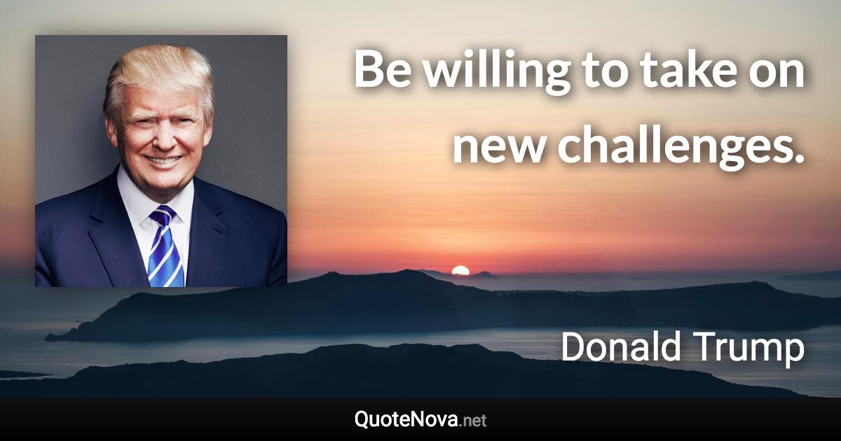 Be willing to take on new challenges. - Donald Trump quote