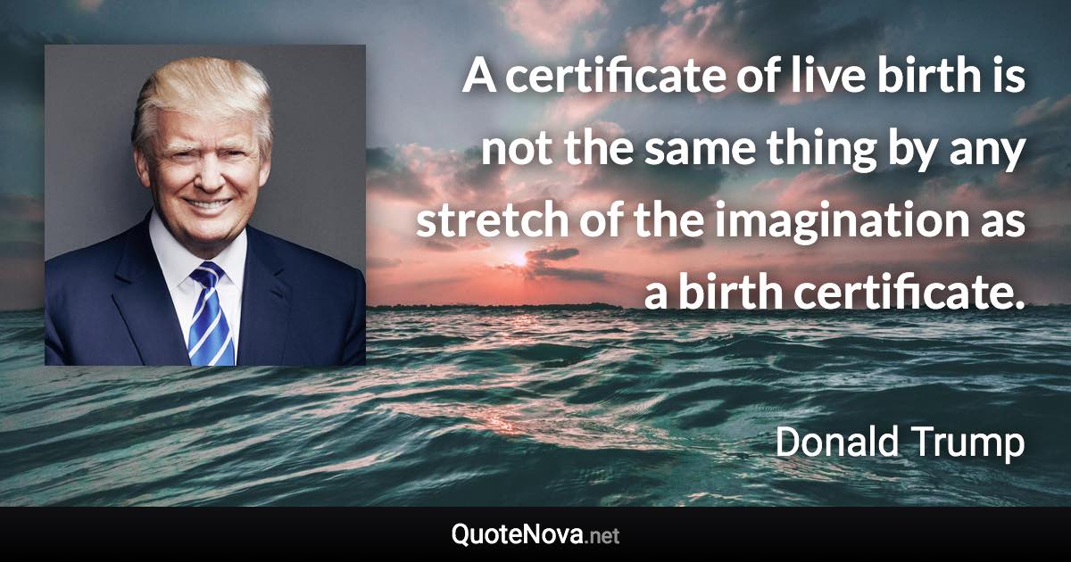 A certificate of live birth is not the same thing by any stretch of the imagination as a birth certificate. - Donald Trump quote