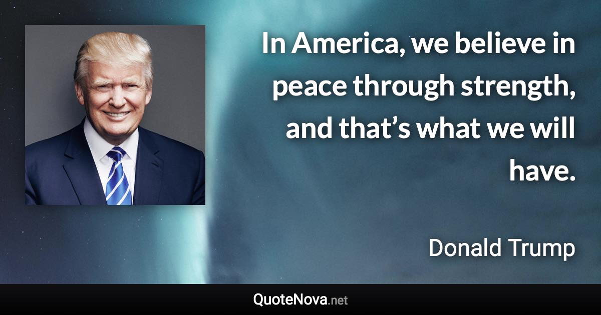 In America, we believe in peace through strength, and that’s what we will have. - Donald Trump quote