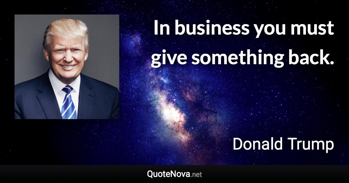 In business you must give something back. - Donald Trump quote