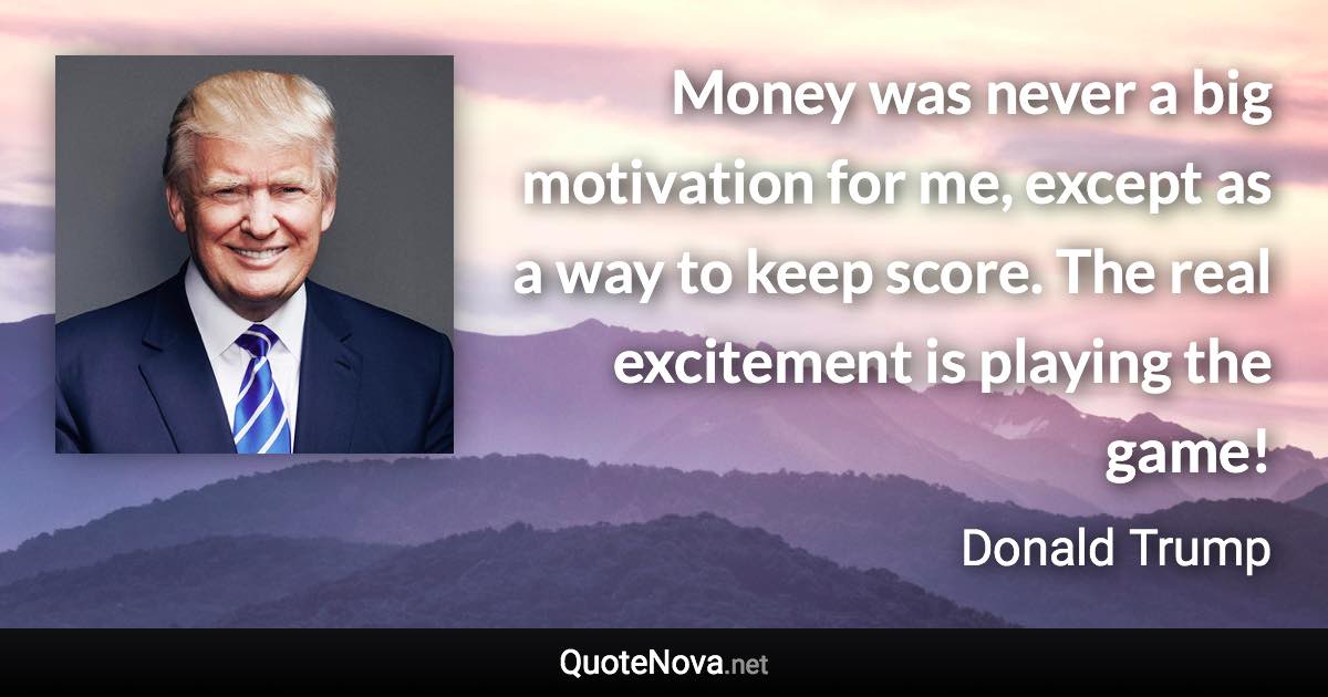 Money was never a big motivation for me, except as a way to keep score. The real excitement is playing the game! - Donald Trump quote