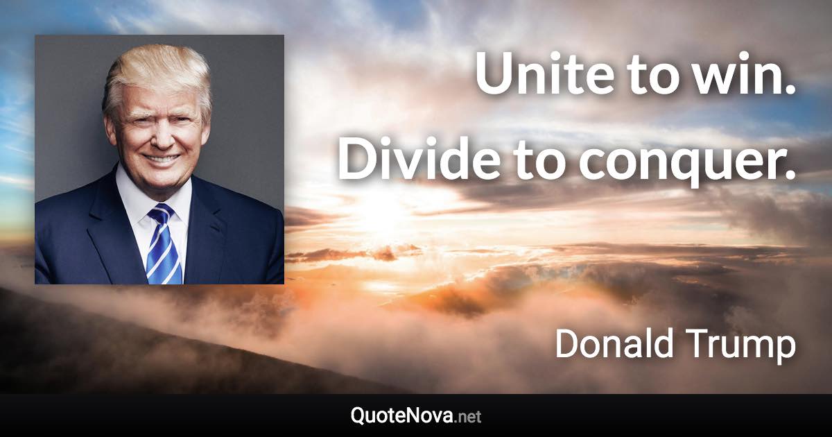 Unite to win. Divide to conquer. - Donald Trump quote