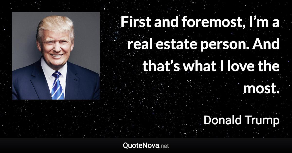 First and foremost, I’m a real estate person. And that’s what I love the most. - Donald Trump quote