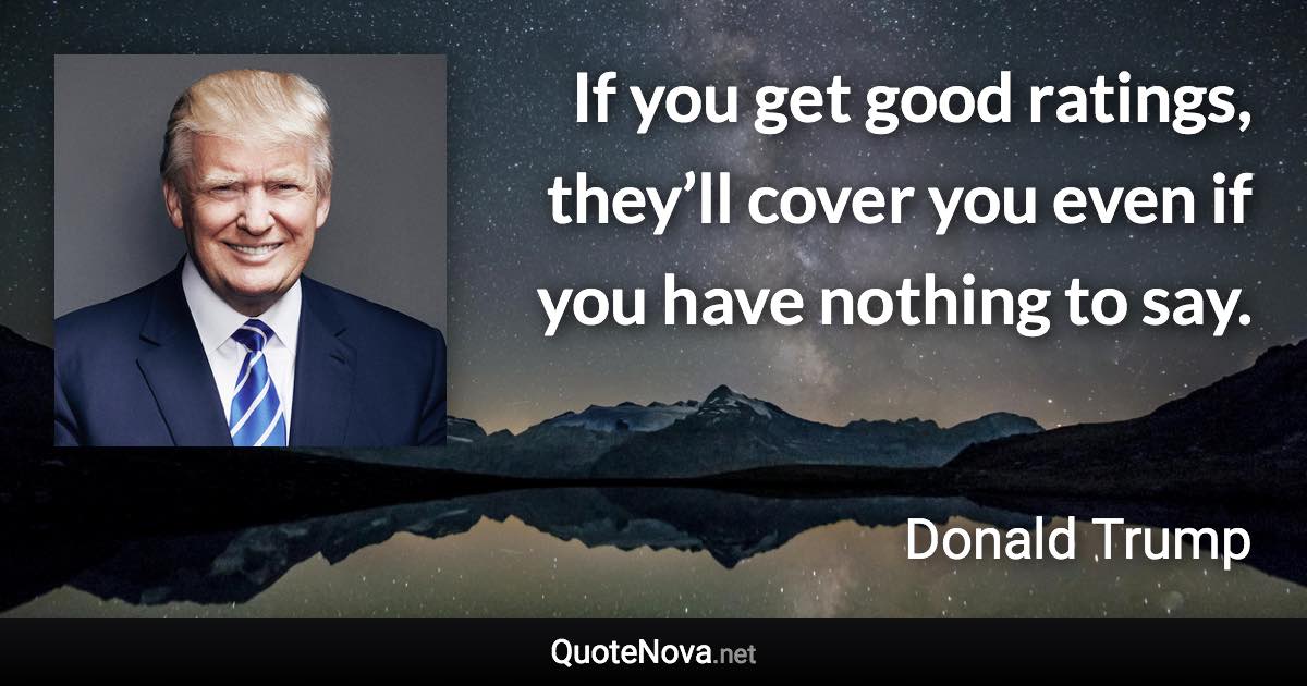 If you get good ratings, they’ll cover you even if you have nothing to say. - Donald Trump quote