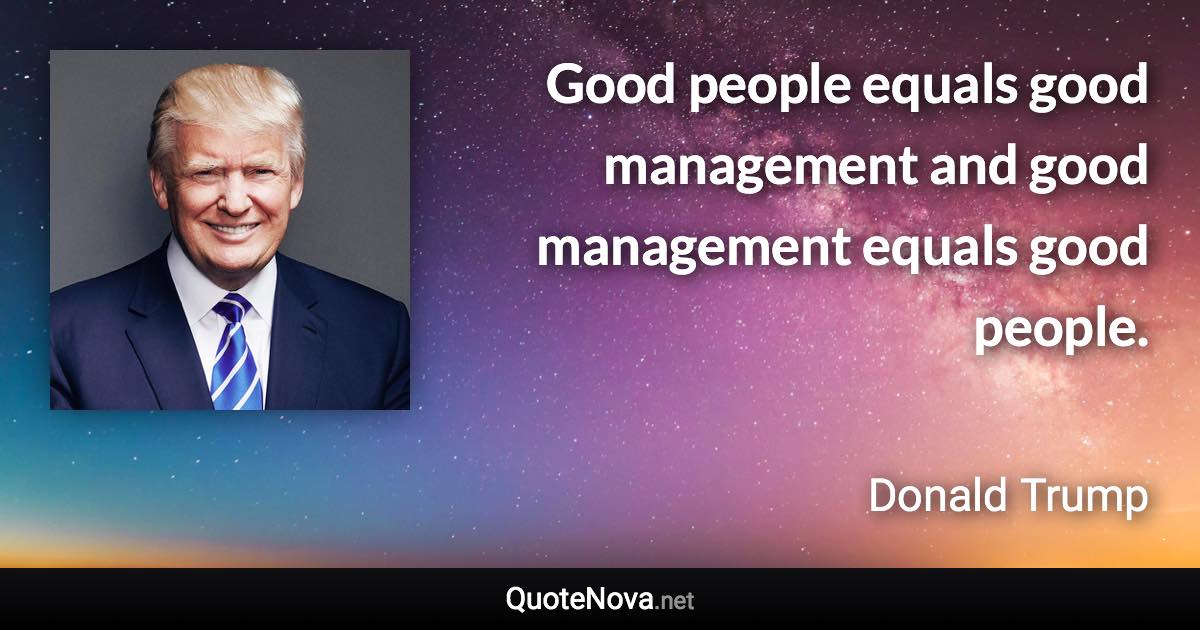 Good people equals good management and good management equals good people. - Donald Trump quote