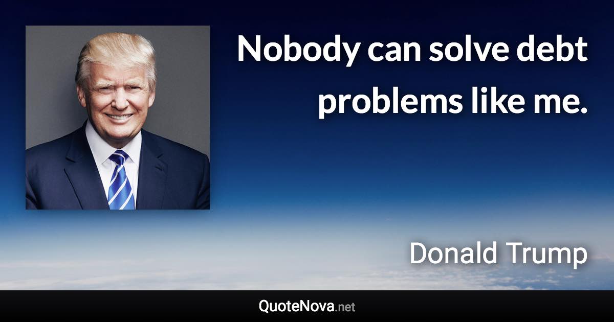 Nobody can solve debt problems like me. - Donald Trump quote