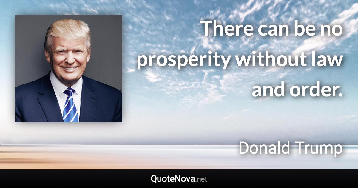 There can be no prosperity without law and order. - Donald Trump quote