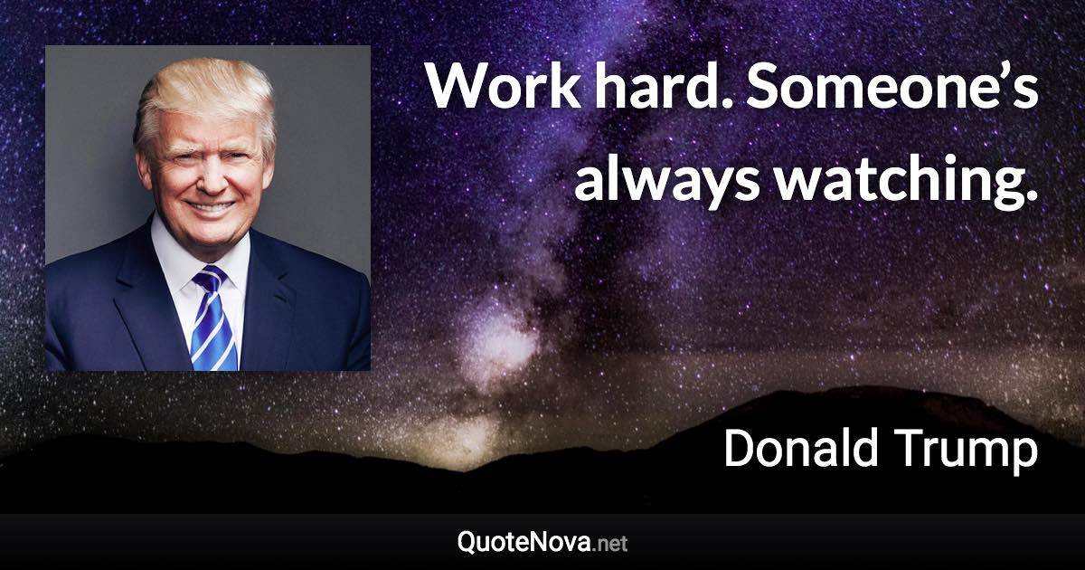Work hard. Someone’s always watching. - Donald Trump quote