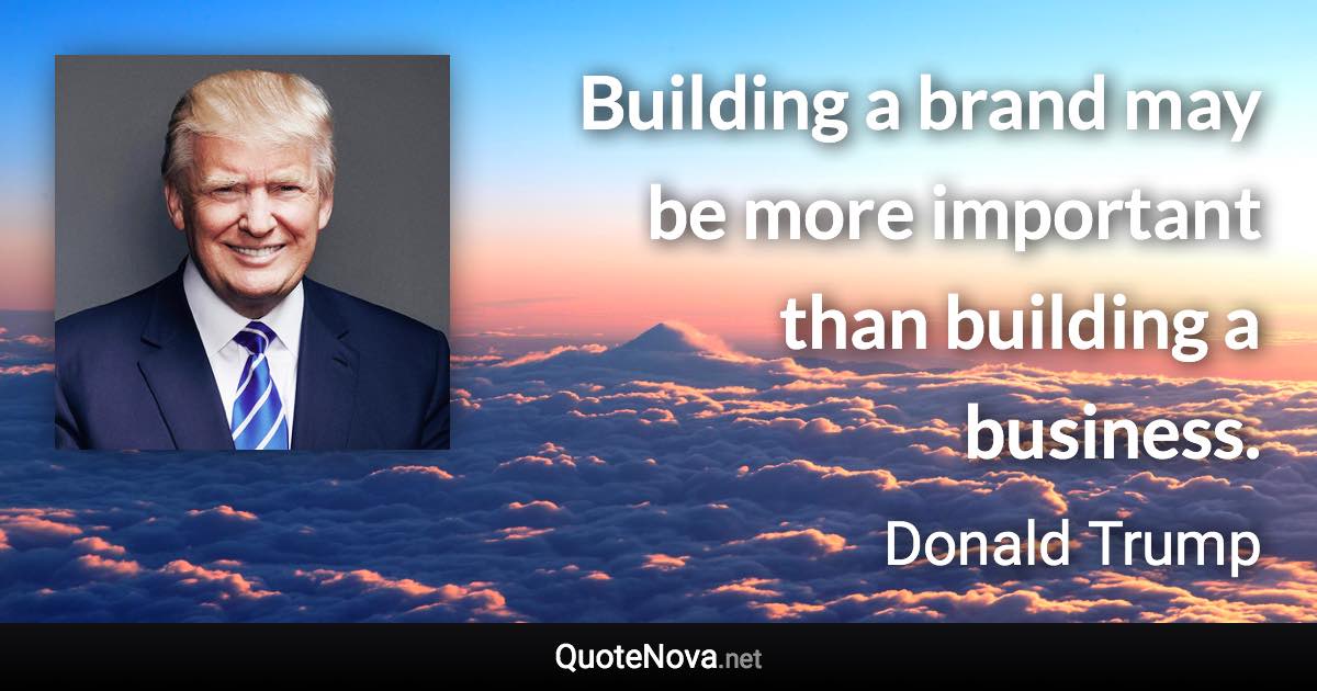 Building a brand may be more important than building a business. - Donald Trump quote