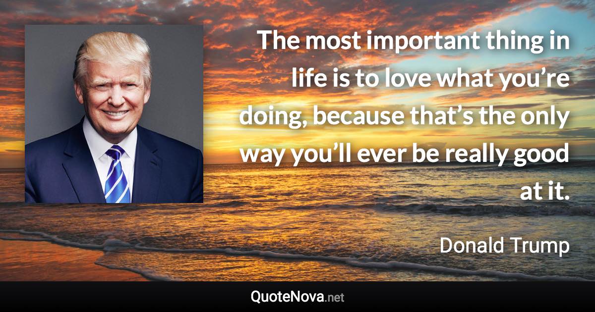 The most important thing in life is to love what you’re doing, because that’s the only way you’ll ever be really good at it. - Donald Trump quote