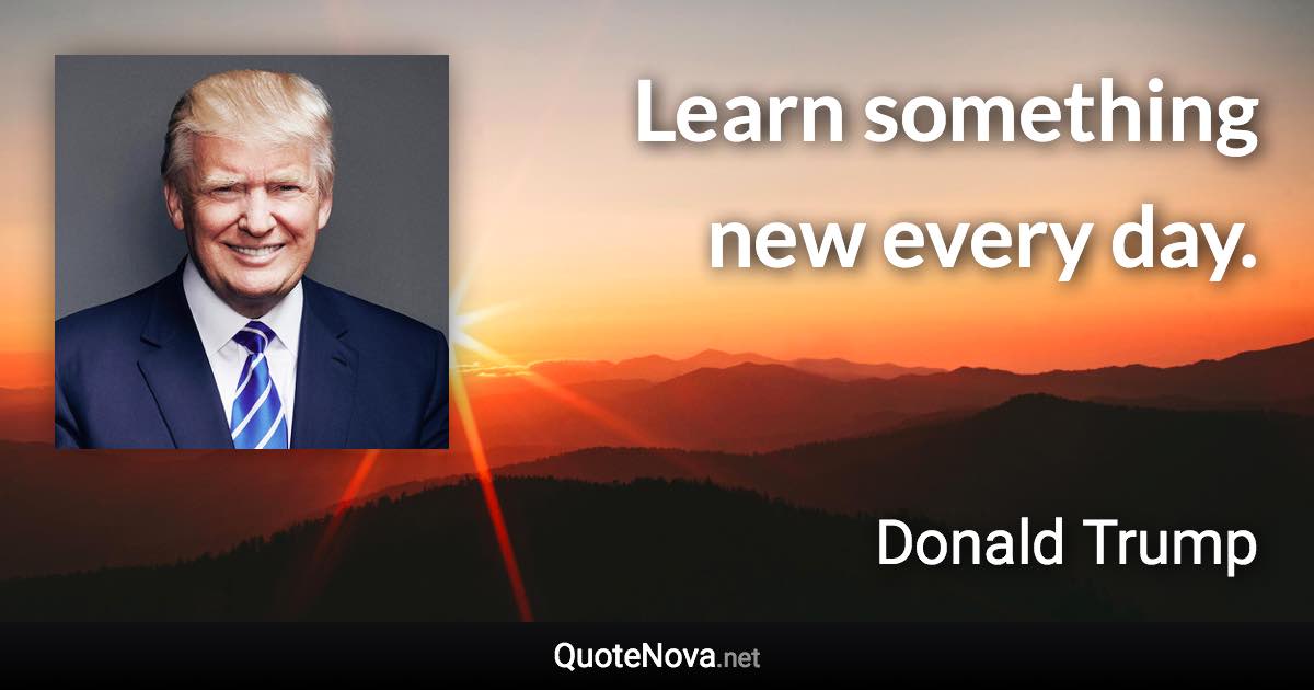 Learn something new every day. - Donald Trump quote