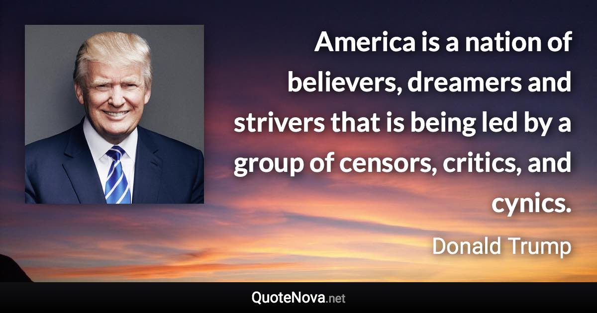 America is a nation of believers, dreamers and strivers that is being led by a group of censors, critics, and cynics. - Donald Trump quote