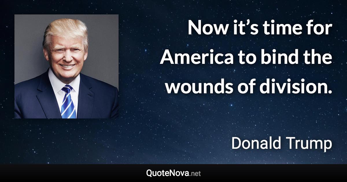 Now it’s time for America to bind the wounds of division. - Donald Trump quote