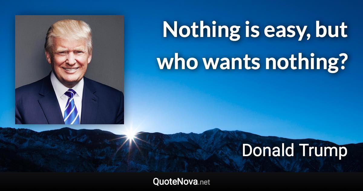 Nothing is easy, but who wants nothing? - Donald Trump quote