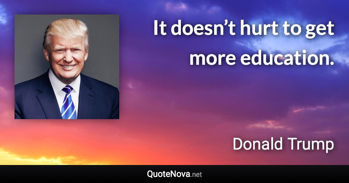 It doesn’t hurt to get more education. - Donald Trump quote