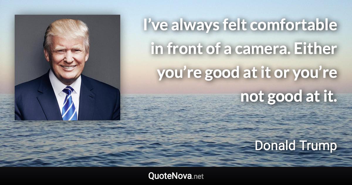 I’ve always felt comfortable in front of a camera. Either you’re good at it or you’re not good at it. - Donald Trump quote