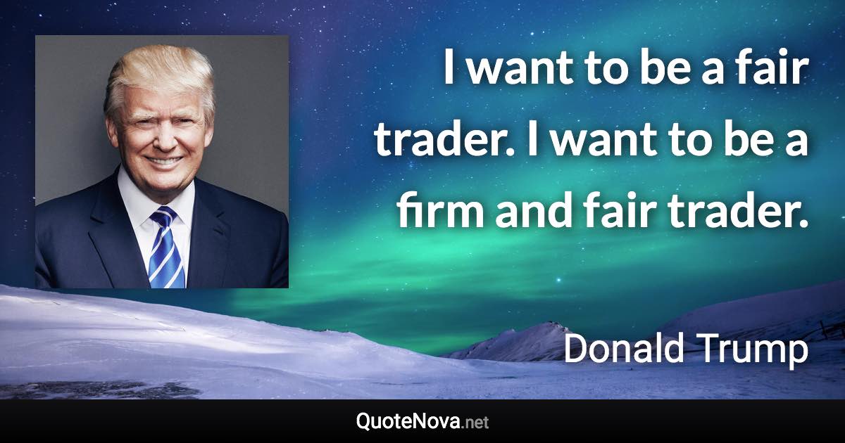 I want to be a fair trader. I want to be a firm and fair trader. - Donald Trump quote