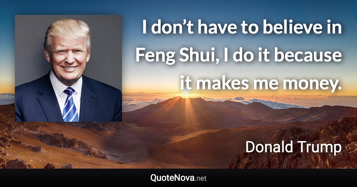 I don’t have to believe in Feng Shui, I do it because it makes me money. - Donald Trump quote