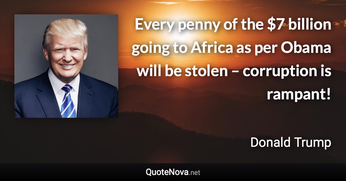 Every penny of the $7 billion going to Africa as per Obama will be stolen – corruption is rampant! - Donald Trump quote