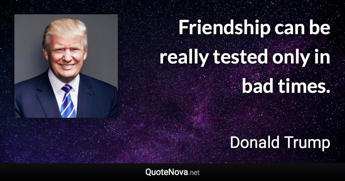 Friendship can be really tested only in bad times. - Donald Trump quote