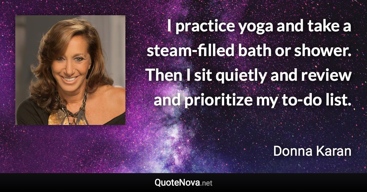 I practice yoga and take a steam-filled bath or shower. Then I sit quietly and review and prioritize my to-do list. - Donna Karan quote