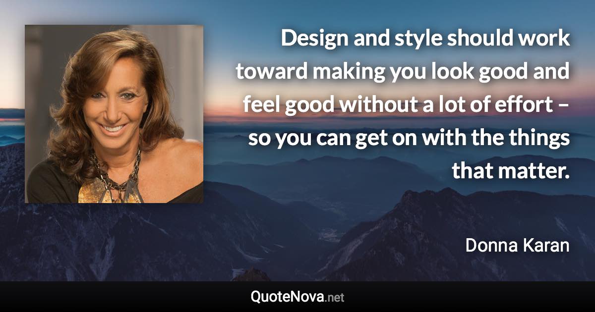 Design and style should work toward making you look good and feel good without a lot of effort – so you can get on with the things that matter. - Donna Karan quote
