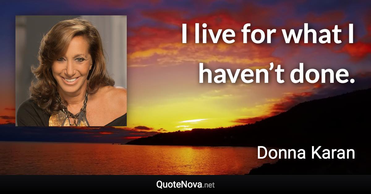 I live for what I haven’t done. - Donna Karan quote