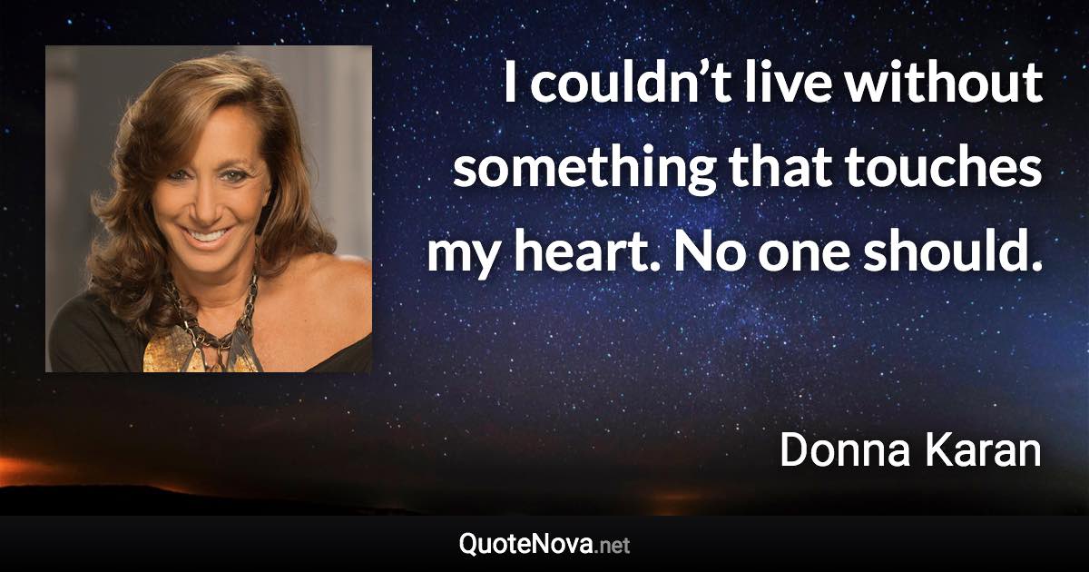 I couldn’t live without something that touches my heart. No one should. - Donna Karan quote