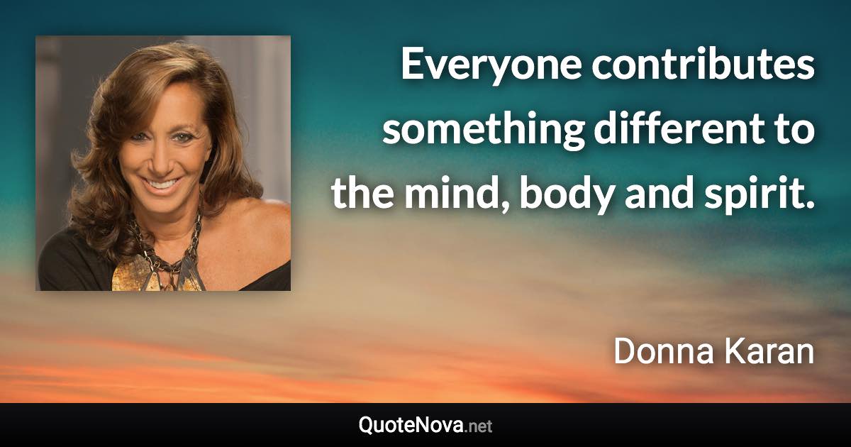 Everyone contributes something different to the mind, body and spirit. - Donna Karan quote