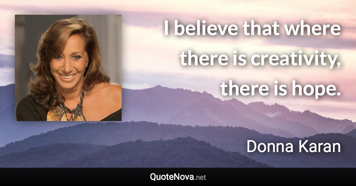 I believe that where there is creativity, there is hope. - Donna Karan quote